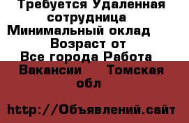 Требуется Удаленная сотрудница › Минимальный оклад ­ 97 000 › Возраст от ­ 18 - Все города Работа » Вакансии   . Томская обл.